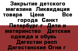 Закрытие детского магазина !Ликвидация товара  › Цена ­ 150 - Все города, Санкт-Петербург г. Дети и материнство » Детская одежда и обувь   . Дагестан респ.,Дагестанские Огни г.